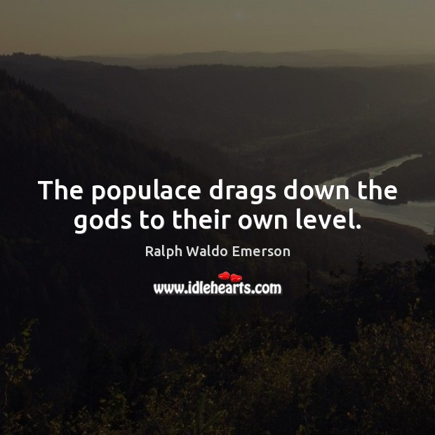 The populace drags down the Gods to their own level. Image