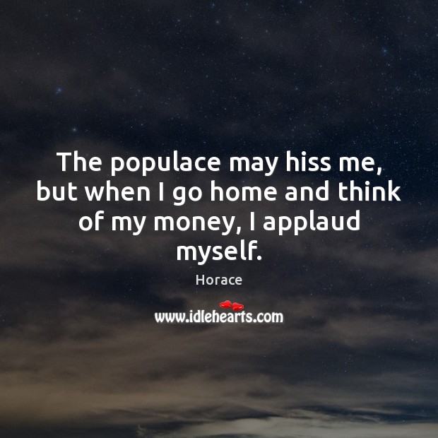 The populace may hiss me, but when I go home and think of my money, I applaud myself. Horace Picture Quote