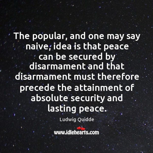 The popular, and one may say naive, idea is that peace can be secured by disarmament Ludwig Quidde Picture Quote