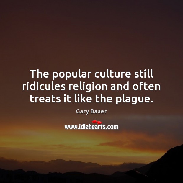 The popular culture still ridicules religion and often treats it like the plague. Gary Bauer Picture Quote