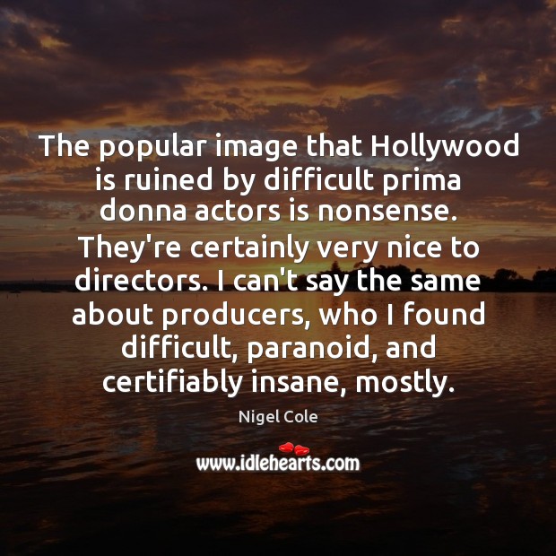 The popular image that Hollywood is ruined by difficult prima donna actors Nigel Cole Picture Quote