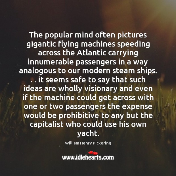 The popular mind often pictures gigantic flying machines speeding across the Atlantic William Henry Pickering Picture Quote