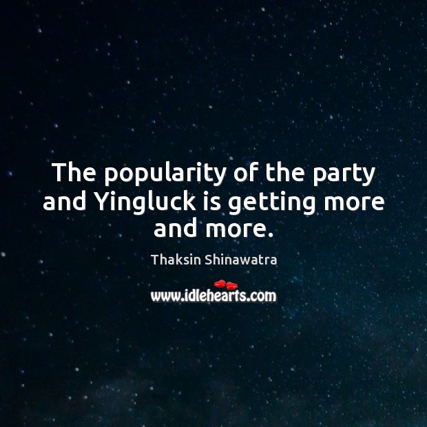 The popularity of the party and Yingluck is getting more and more. Thaksin Shinawatra Picture Quote