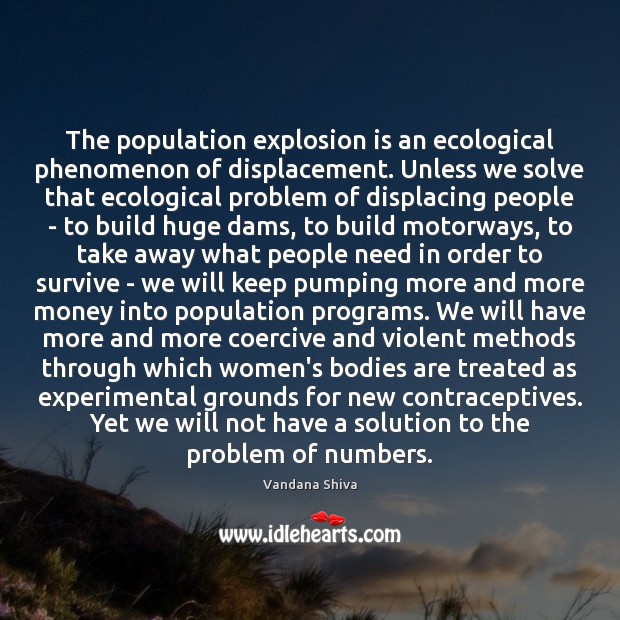 The population explosion is an ecological phenomenon of displacement. Unless we solve Vandana Shiva Picture Quote