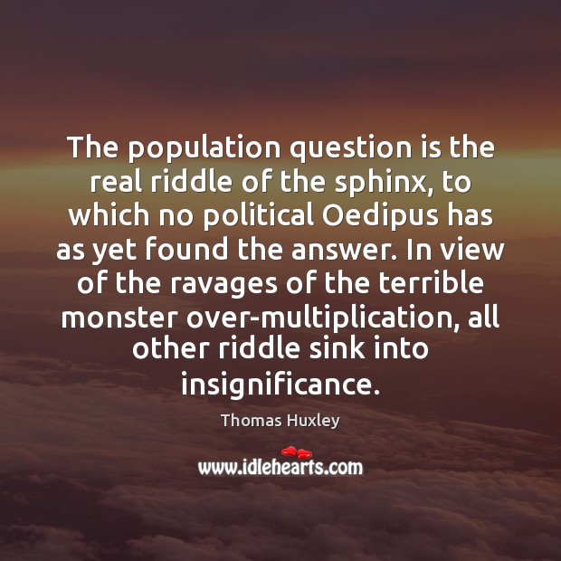 The population question is the real riddle of the sphinx, to which Thomas Huxley Picture Quote