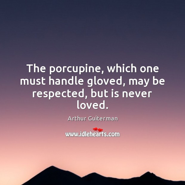The porcupine, which one must handle gloved, may be respected, but is never loved. Arthur Guiterman Picture Quote