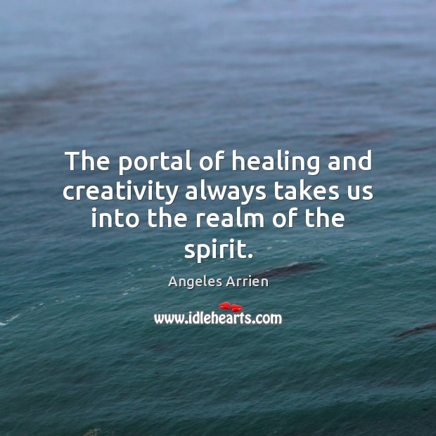 The portal of healing and creativity always takes us into the realm of the spirit. Angeles Arrien Picture Quote