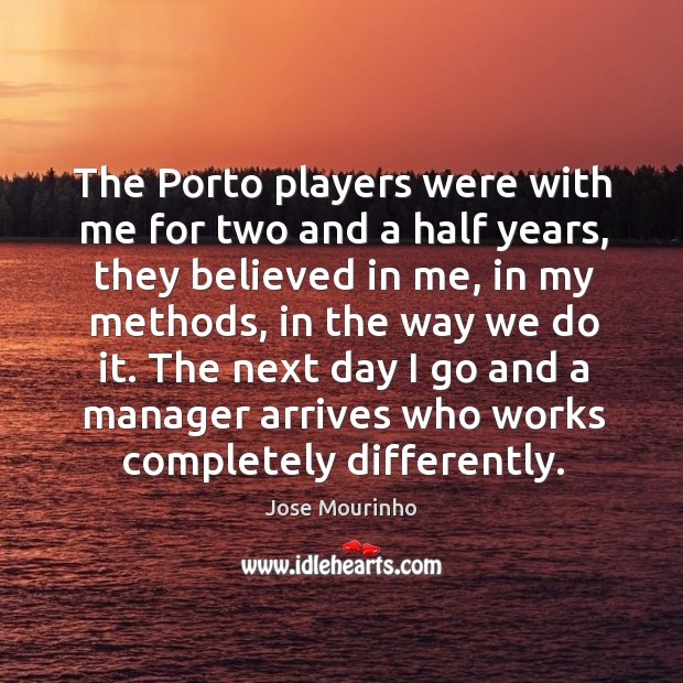 The porto players were with me for two and a half years, they believed in me, in my methods, in the way we do it. Image