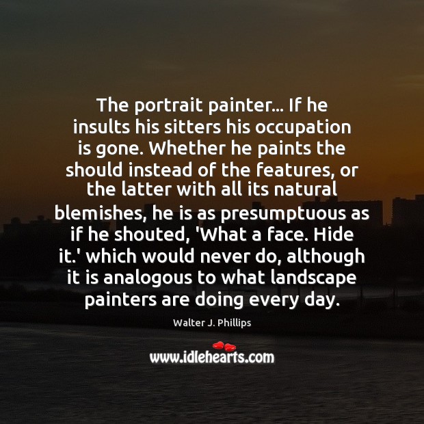 The portrait painter… If he insults his sitters his occupation is gone. Walter J. Phillips Picture Quote