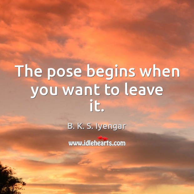 The pose begins when you want to leave it. B. K. S. Iyengar Picture Quote