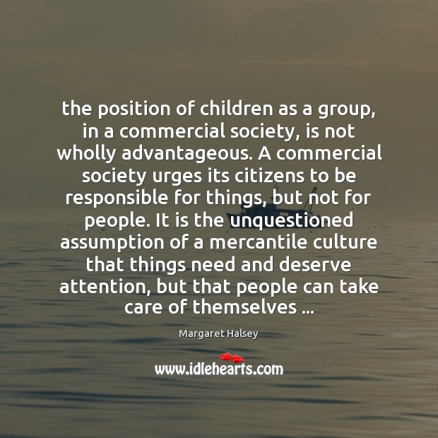 The position of children as a group, in a commercial society, is Margaret Halsey Picture Quote