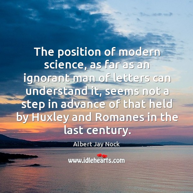 The position of modern science, as far as an ignorant man of letters can understand it Albert Jay Nock Picture Quote