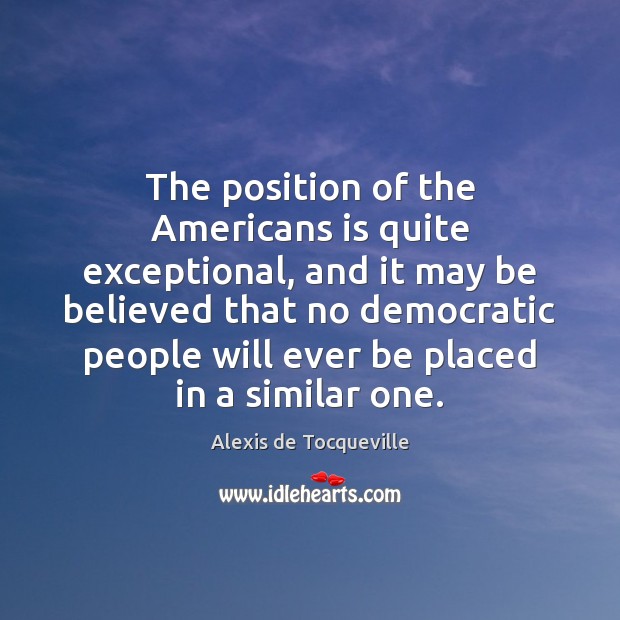 The position of the Americans is quite exceptional, and it may be Alexis de Tocqueville Picture Quote