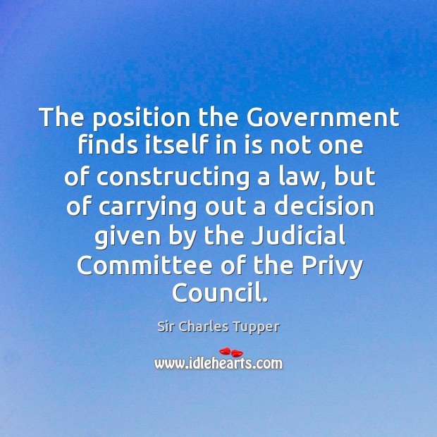 The position the government finds itself in is not one of constructing a law Sir Charles Tupper Picture Quote