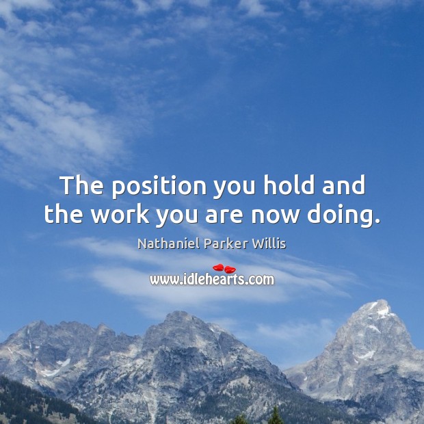 The position you hold and the work you are now doing. Nathaniel Parker Willis Picture Quote