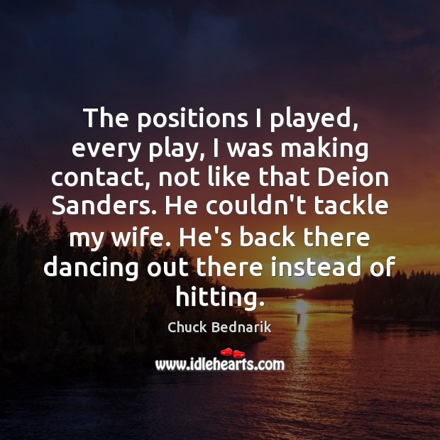 The positions I played, every play, I was making contact, not like Chuck Bednarik Picture Quote