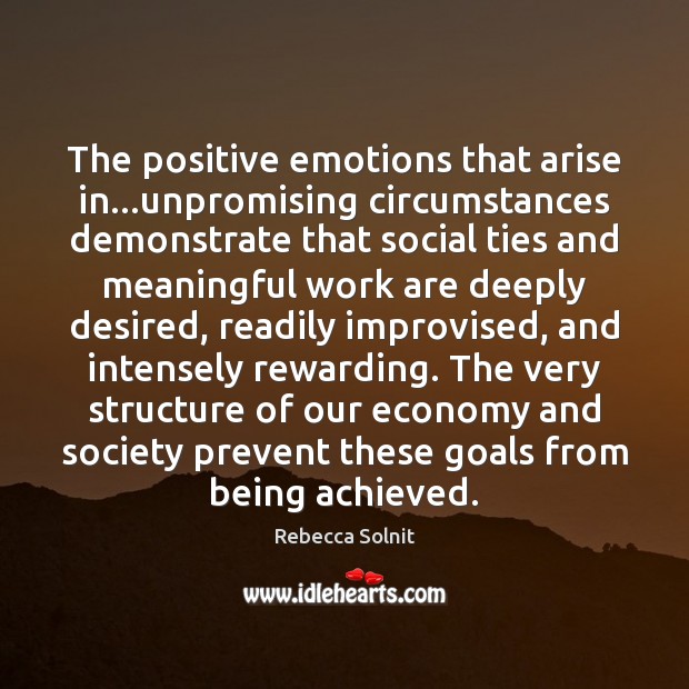 The positive emotions that arise in…unpromising circumstances demonstrate that social ties Rebecca Solnit Picture Quote