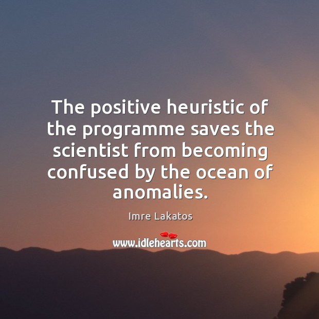 The positive heuristic of the programme saves the scientist from becoming confused by the ocean of anomalies. Imre Lakatos Picture Quote