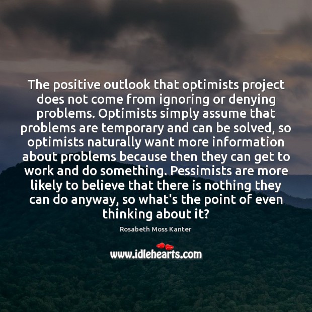 The positive outlook that optimists project does not come from ignoring or Rosabeth Moss Kanter Picture Quote