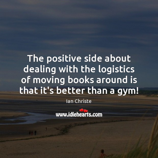 The positive side about dealing with the logistics of moving books around Ian Christe Picture Quote