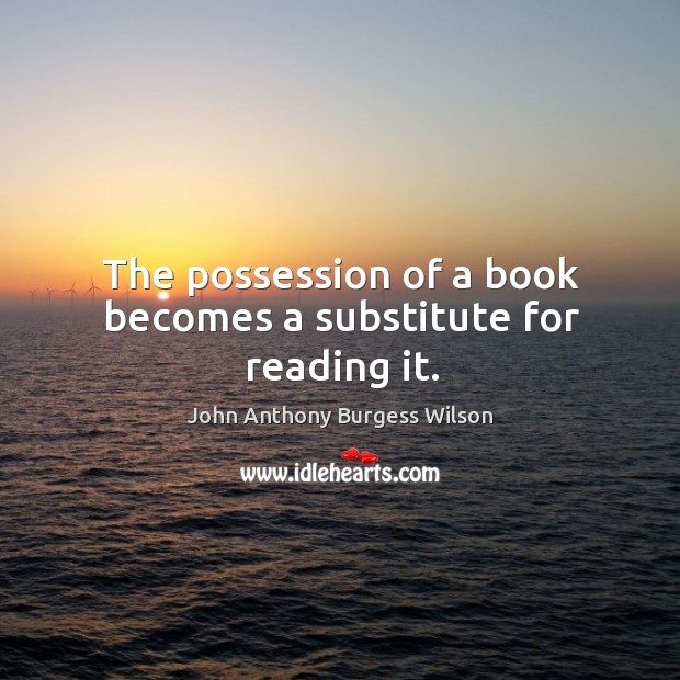 The possession of a book becomes a substitute for reading it. John Anthony Burgess Wilson Picture Quote