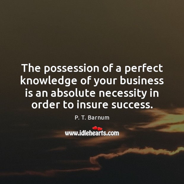 The possession of a perfect knowledge of your business is an absolute P. T. Barnum Picture Quote