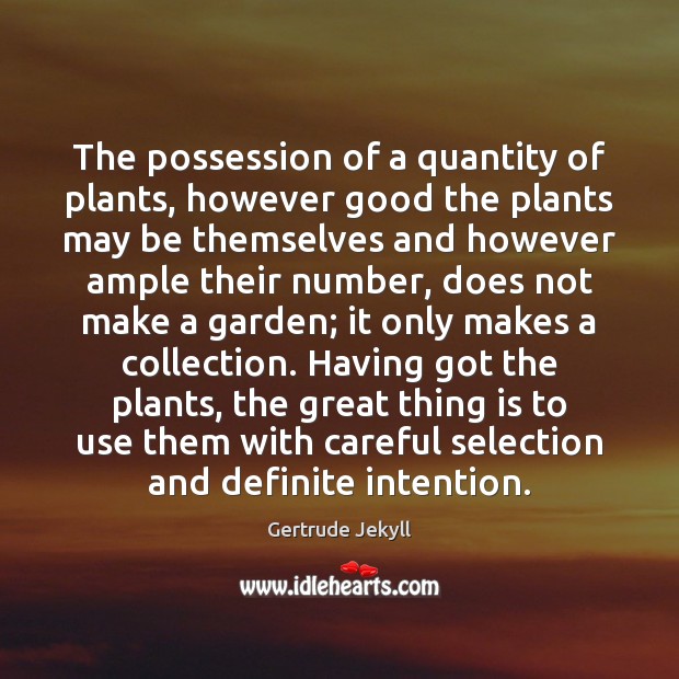 The possession of a quantity of plants, however good the plants may Gertrude Jekyll Picture Quote