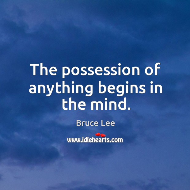 The possession of anything begins in the mind. Bruce Lee Picture Quote
