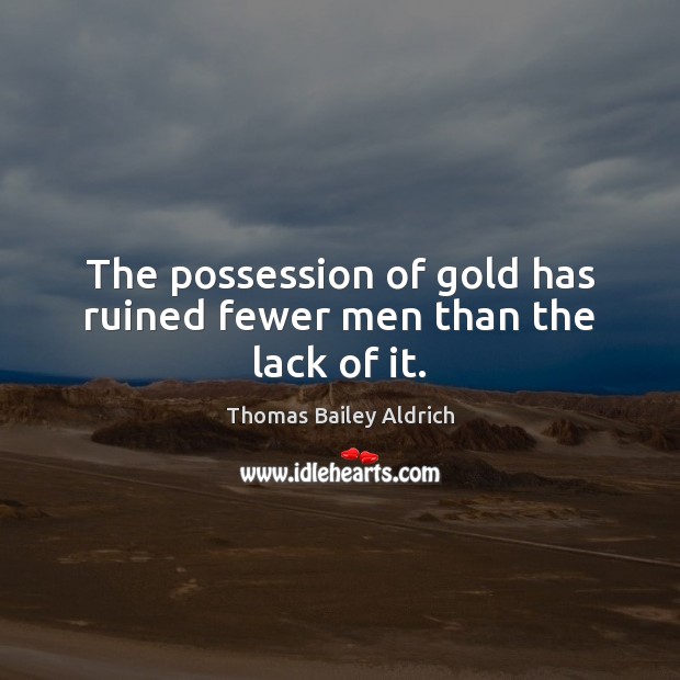 The possession of gold has ruined fewer men than the lack of it. Thomas Bailey Aldrich Picture Quote