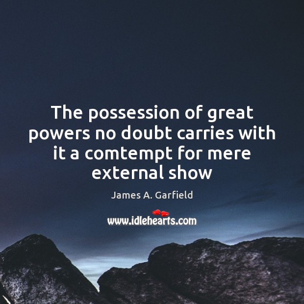 The possession of great powers no doubt carries with it a comtempt for mere external show James A. Garfield Picture Quote