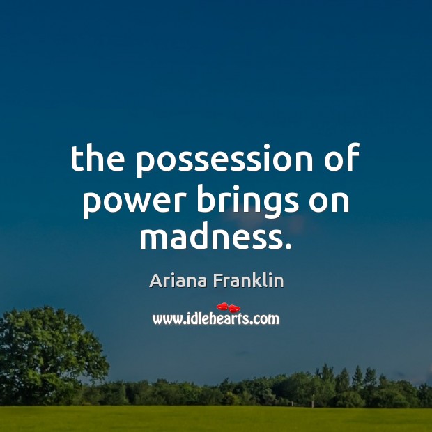 The possession of power brings on madness. Ariana Franklin Picture Quote