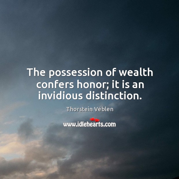 The possession of wealth confers honor; it is an invidious distinction. Thorstein Veblen Picture Quote