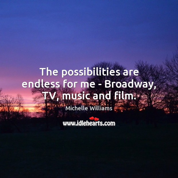 The possibilities are endless for me – Broadway, TV, music and film. Michelle Williams Picture Quote