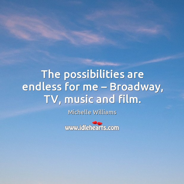 The possibilities are endless for me – broadway, tv, music and film. Michelle Williams Picture Quote