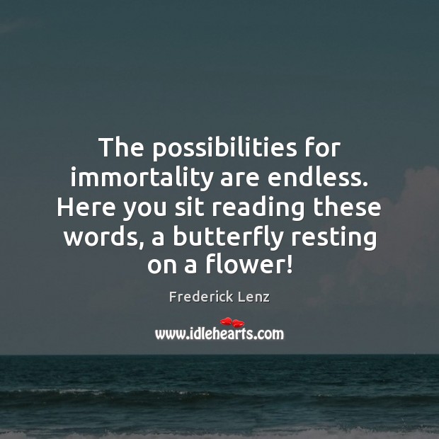 The possibilities for immortality are endless. Here you sit reading these words, Flowers Quotes Image