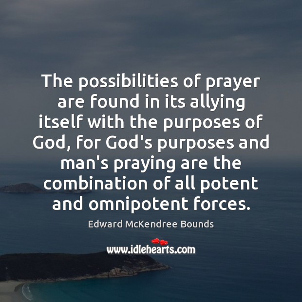 The possibilities of prayer are found in its allying itself with the Edward McKendree Bounds Picture Quote