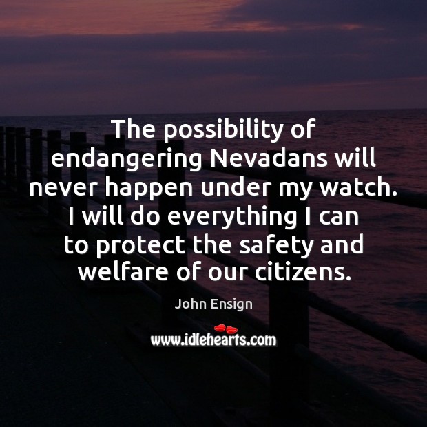 The possibility of endangering Nevadans will never happen under my watch. I John Ensign Picture Quote