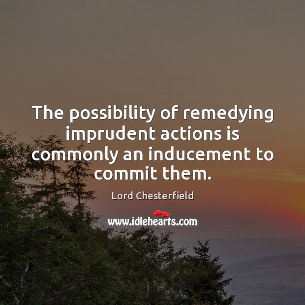 The possibility of remedying imprudent actions is commonly an inducement to commit them. Lord Chesterfield Picture Quote
