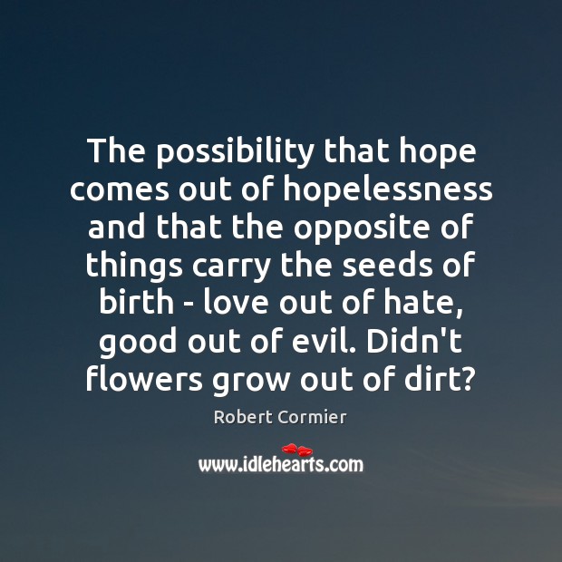 The possibility that hope comes out of hopelessness and that the opposite Robert Cormier Picture Quote