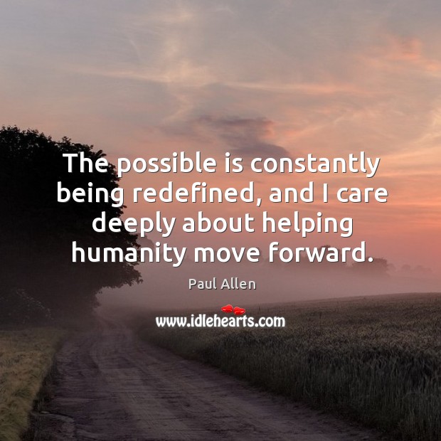 The possible is constantly being redefined, and I care deeply about helping humanity move forward. Paul Allen Picture Quote