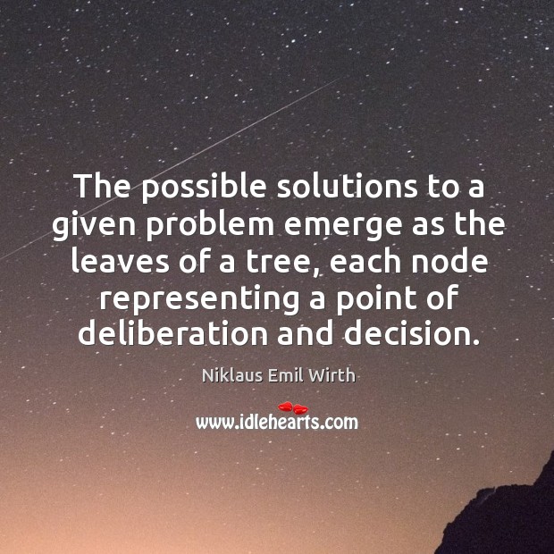 The possible solutions to a given problem emerge as the leaves of a tree, each node representing a point of deliberation and decision. Niklaus Emil Wirth Picture Quote