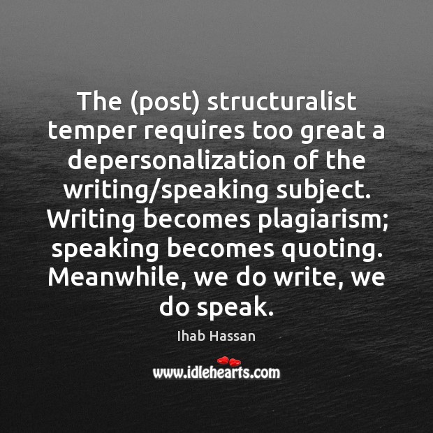The (post) structuralist temper requires too great a depersonalization of the writing/ Ihab Hassan Picture Quote