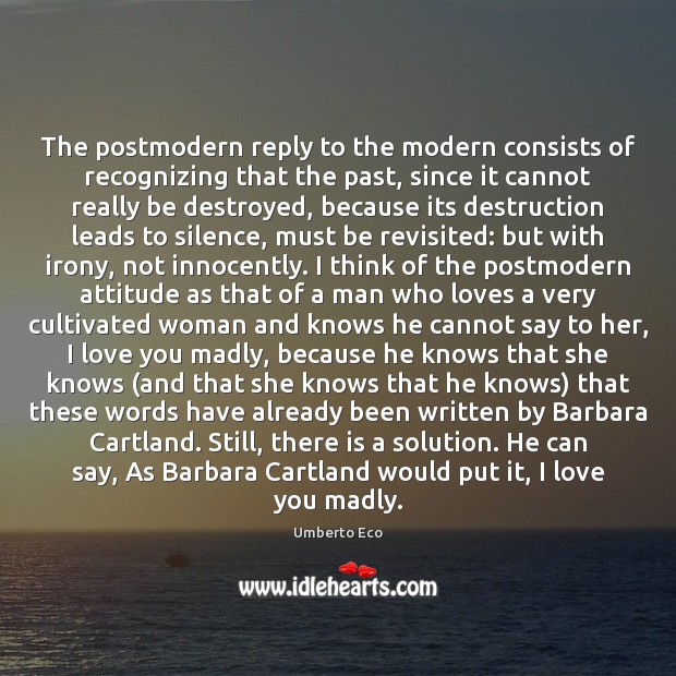The postmodern reply to the modern consists of recognizing that the past, 
