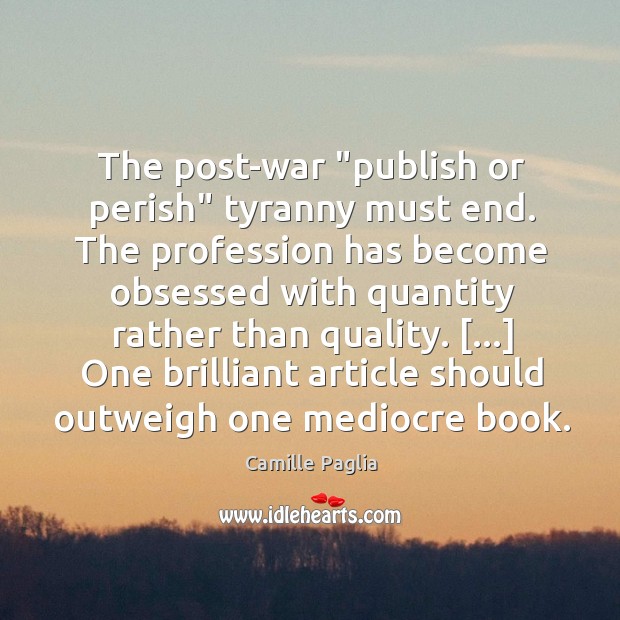The post-war “publish or perish” tyranny must end. The profession has become Camille Paglia Picture Quote