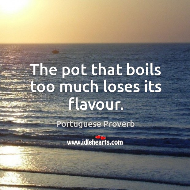 The pot that boils too much loses its flavour. Image