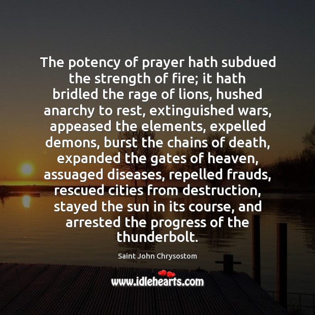 The potency of prayer hath subdued the strength of fire; it hath Saint John Chrysostom Picture Quote