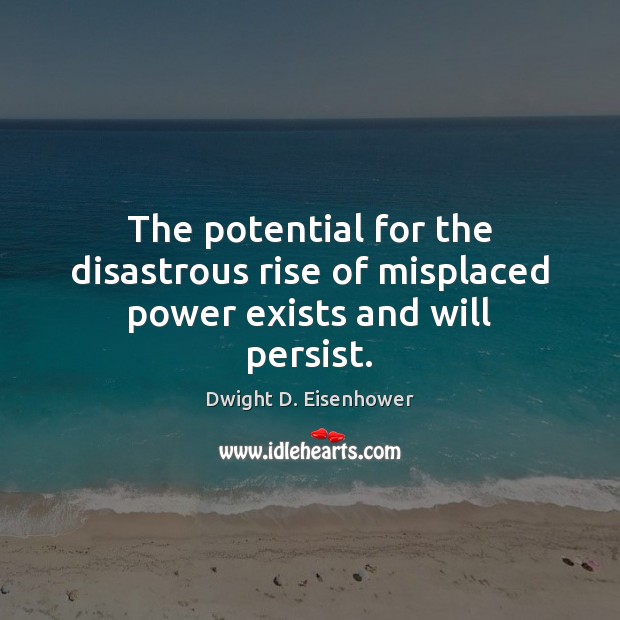 The potential for the disastrous rise of misplaced power exists and will persist. Dwight D. Eisenhower Picture Quote