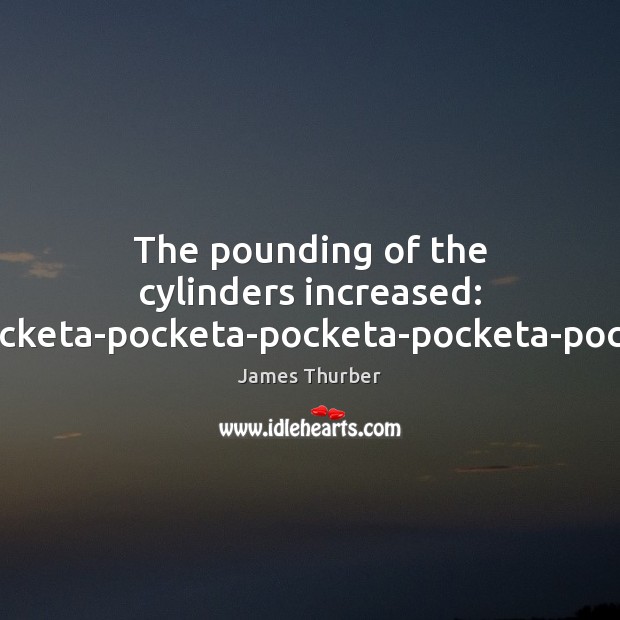 The pounding of the cylinders increased: ta-pocketa-pocketa-pocketa-pocketa-pocketa. James Thurber Picture Quote