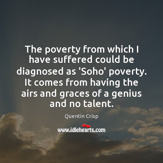 The poverty from which I have suffered could be diagnosed as ‘Soho’ Quentin Crisp Picture Quote