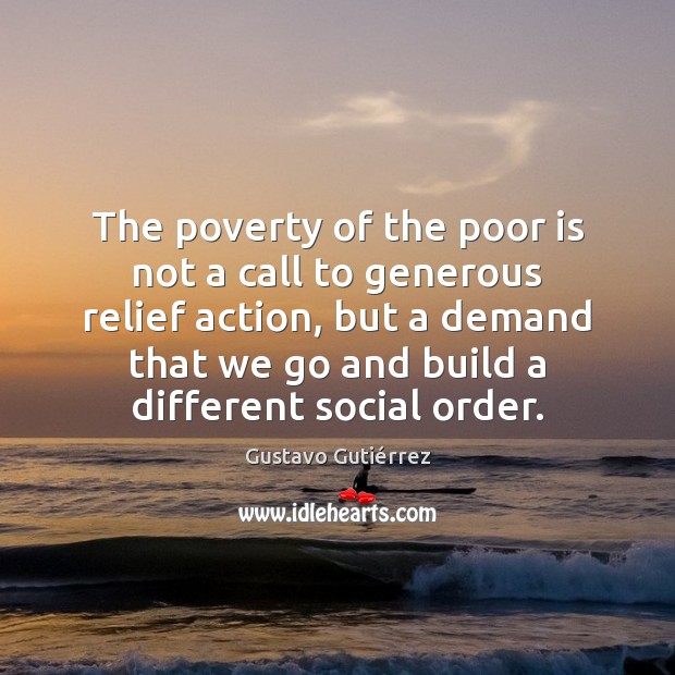 The poverty of the poor is not a call to generous relief Gustavo Gutiérrez Picture Quote